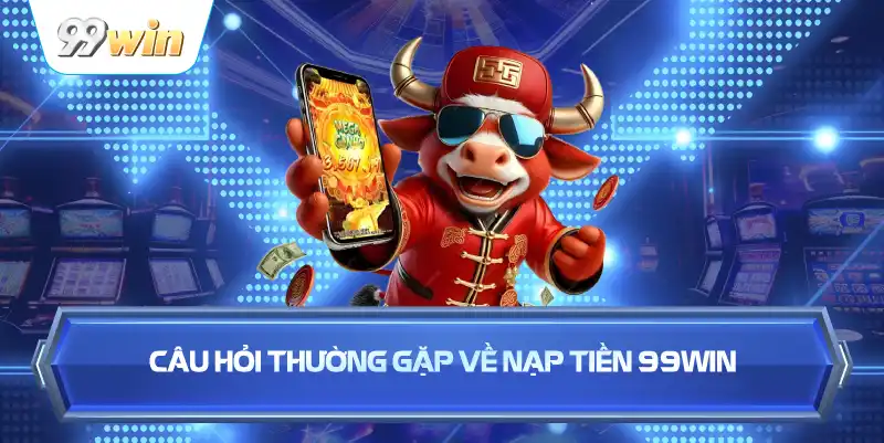 Câu Hỏi Thường Gặp Về Nạp Tiền 99WIN