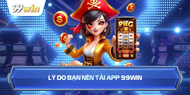 Lý Do Bạn Nên Tải App 99WIN